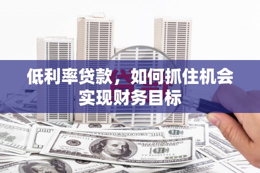 石门低利率贷款，如何抓住机会实现财务目标