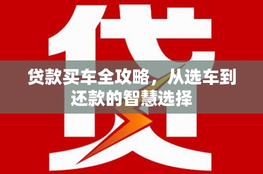 林甸贷款买车全攻略，从选车到还款的智慧选择