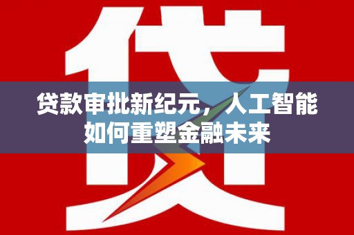 隆尧贷款审批新纪元，人工智能如何重塑金融未来