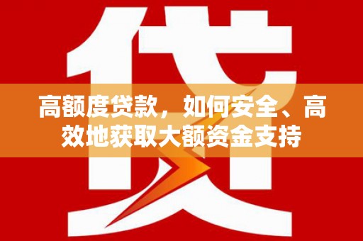 湘潭高额度贷款，如何安全、高效地获取大额资金支持