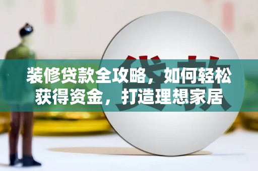 郸城装修贷款全攻略，如何轻松获得资金，打造理想家居