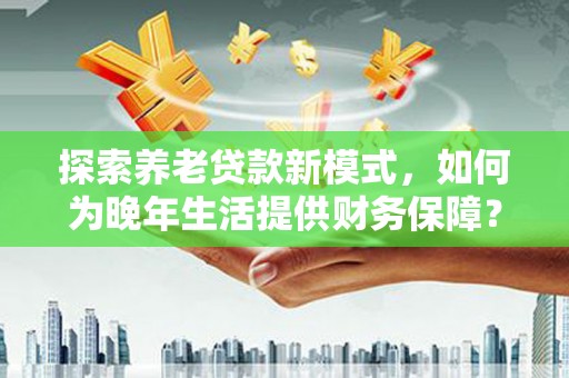 大林探索养老贷款新模式，如何为晚年生活提供财务保障？