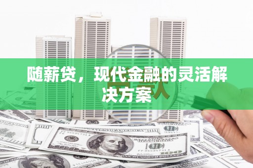 伊春随薪贷，现代金融的灵活解决方案
