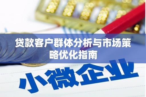 溆浦贷款客户群体分析与市场策略优化指南