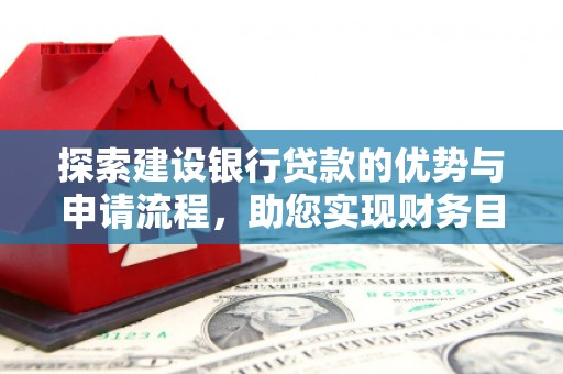 新邱探索建设银行贷款的优势与申请流程，助您实现财务目标