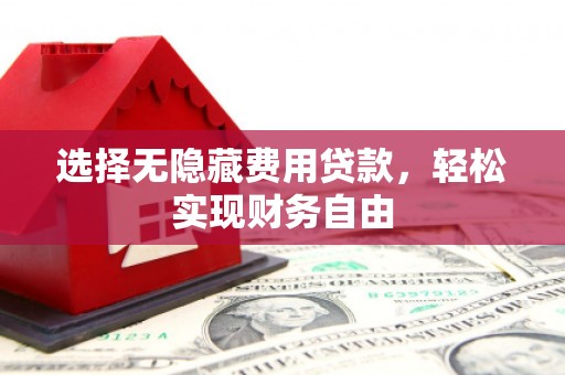 滦平选择无隐藏费用贷款，轻松实现财务自由