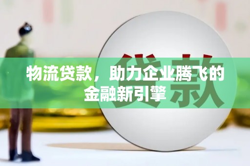 荔湾物流贷款，助力企业腾飞的金融新引擎