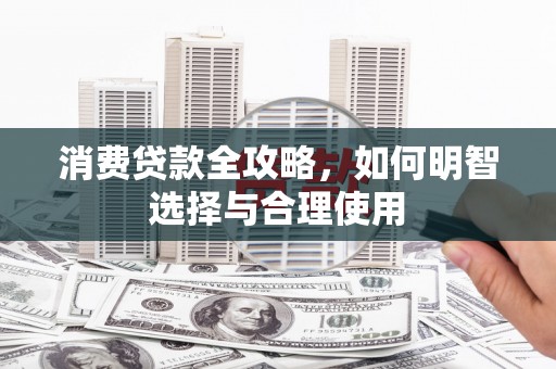 三水消费贷款全攻略，如何明智选择与合理使用
