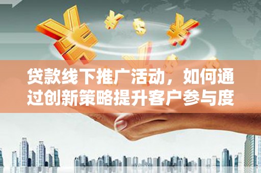 宣汉贷款线下推广活动，如何通过创新策略提升客户参与度