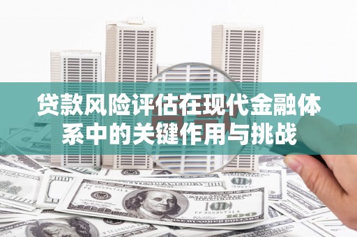 戚墅堰贷款风险评估在现代金融体系中的关键作用与挑战