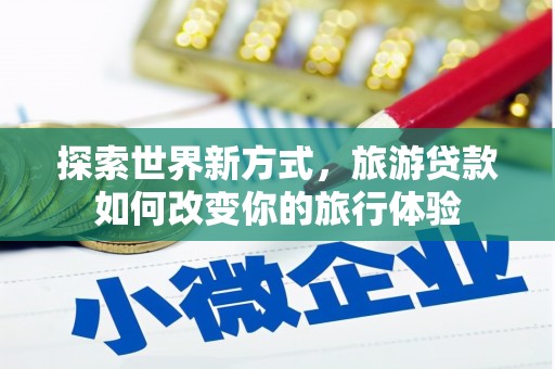 隆子探索世界新方式，旅游贷款如何改变你的旅行体验