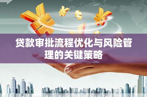 淇县贷款审批流程优化与风险管理的关键策略