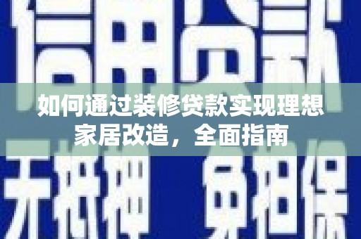 西工如何通过装修贷款实现理想家居改造，全面指南
