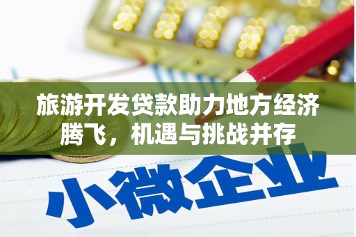 宣威旅游开发贷款助力地方经济腾飞，机遇与挑战并存