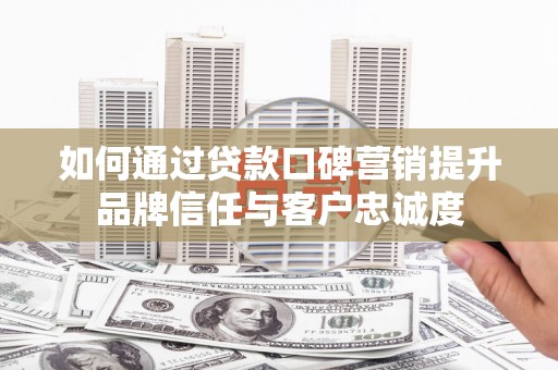 成县如何通过贷款口碑营销提升品牌信任与客户忠诚度