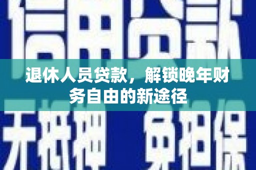 成武退休人员贷款，解锁晚年财务自由的新途径