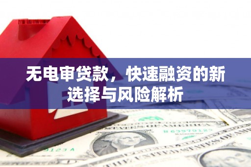 威宁无电审贷款，快速融资的新选择与风险解析