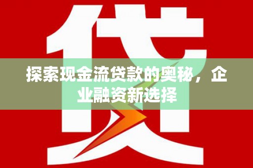 竹南探索现金流贷款的奥秘，企业融资新选择
