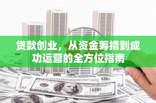 伊金霍洛旗贷款创业，从资金筹措到成功运营的全方位指南