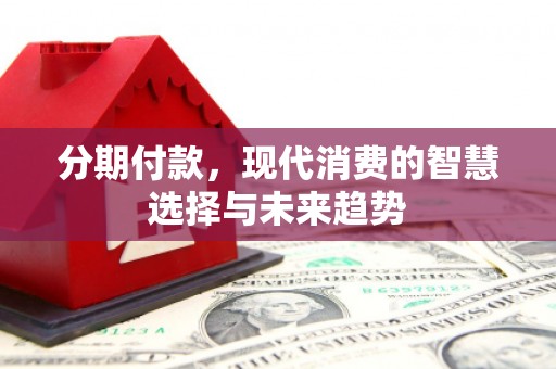科右中旗分期付款，现代消费的智慧选择与未来趋势