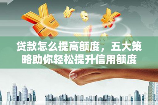 济宁贷款怎么提高额度，五大策略助你轻松提升信用额度
