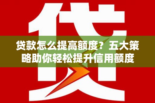 公主岭贷款怎么提高额度？五大策略助你轻松提升信用额度