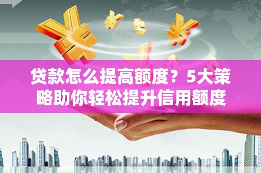 珲春贷款怎么提高额度？5大策略助你轻松提升信用额度