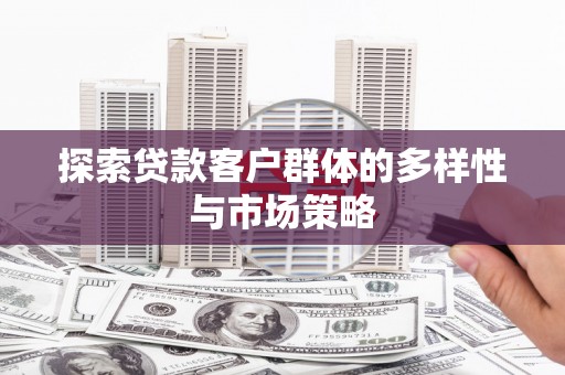 清远探索贷款客户群体的多样性与市场策略