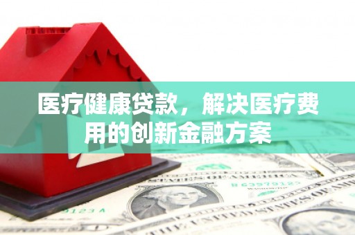 宜君医疗健康贷款，解决医疗费用的创新金融方案