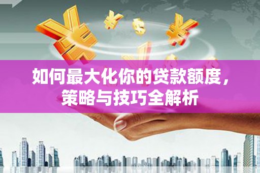 淄博如何最大化你的贷款额度，策略与技巧全解析