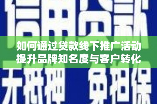 江华如何通过贷款线下推广活动提升品牌知名度与客户转化率