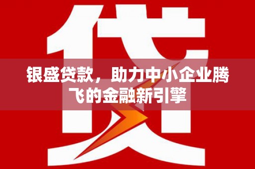 长安银盛贷款，助力中小企业腾飞的金融新引擎