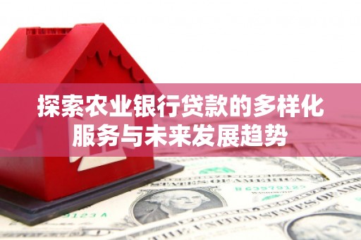 红古探索农业银行贷款的多样化服务与未来发展趋势