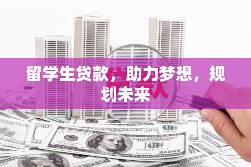 湘西留学生贷款，助力梦想，规划未来
