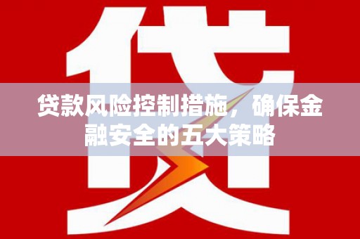 犍为贷款风险控制措施，确保金融安全的五大策略