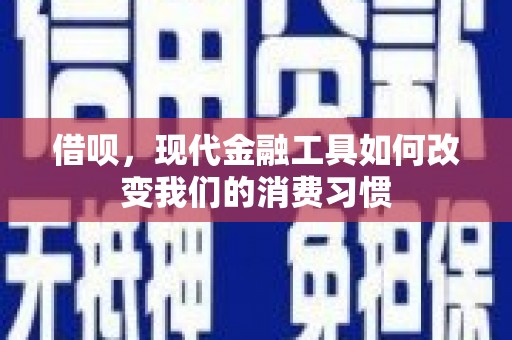 兴县借呗，现代金融工具如何改变我们的消费习惯