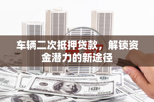 黄骅车辆二次抵押贷款，解锁资金潜力的新途径