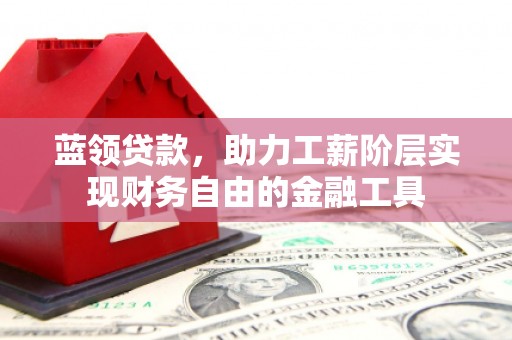 和县蓝领贷款，助力工薪阶层实现财务自由的金融工具