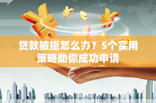 兴城贷款被拒怎么办？5个实用策略助你成功申请