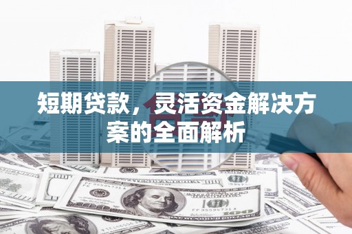 孝南短期贷款，灵活资金解决方案的全面解析