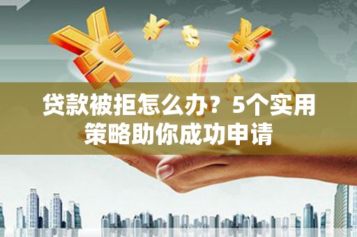 莱西贷款被拒怎么办？5个实用策略助你成功申请