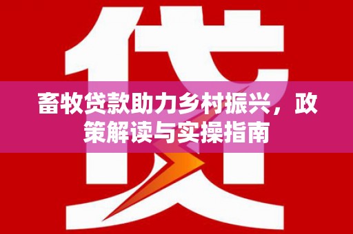 池州畜牧贷款助力乡村振兴，政策解读与实操指南