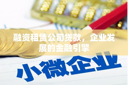 英德融资租赁公司贷款，企业发展的金融引擎