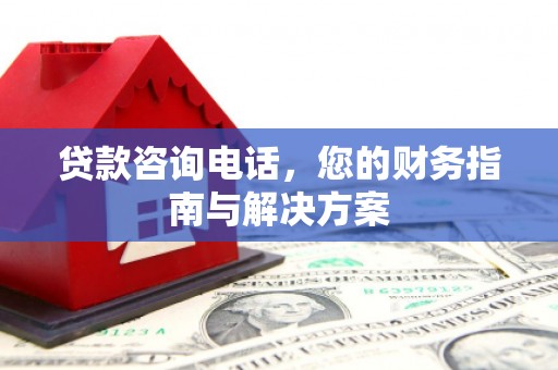 大祥贷款咨询电话，您的财务指南与解决方案