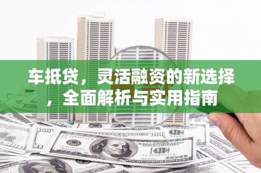 绥芬河车抵贷，灵活融资的新选择，全面解析与实用指南