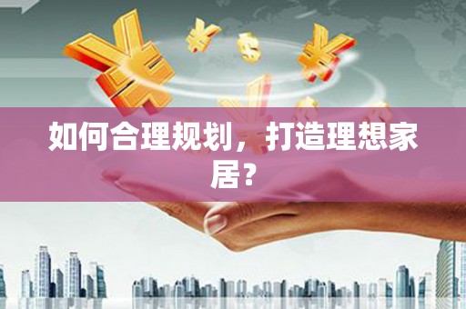 鹤庆如何合理规划，打造理想家居？