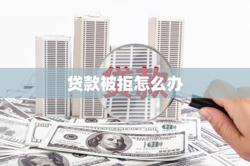 亳州贷款被拒怎么办
