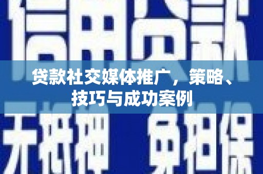 林州贷款社交媒体推广，策略、技巧与成功案例