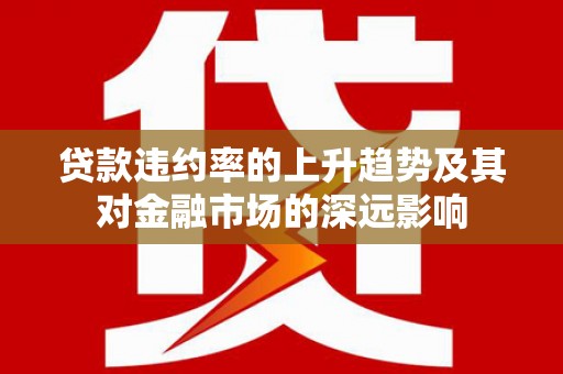 鱼台贷款违约率的上升趋势及其对金融市场的深远影响
